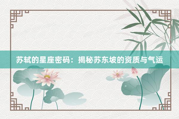 苏轼的星座密码：揭秘苏东坡的资质与气运