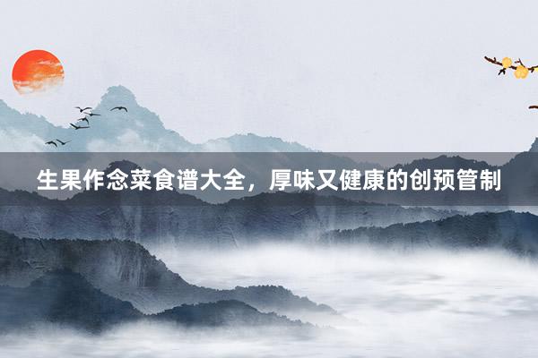 生果作念菜食谱大全，厚味又健康的创预管制