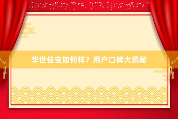 华世佳宝如何样？用户口碑大揭秘