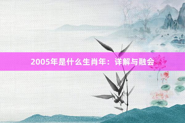 2005年是什么生肖年：详解与融会